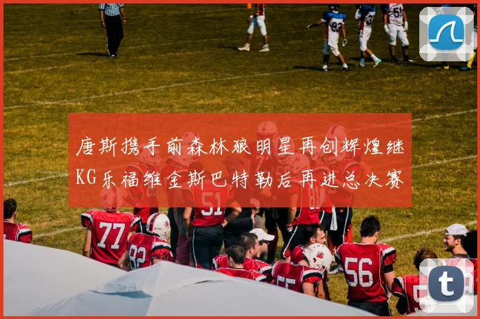 唐斯携手前森林狼明星再创辉煌继KG乐福维金斯巴特勒后再进总决赛