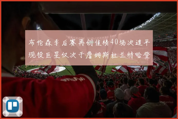 布伦森季后赛再创佳绩40场次追平现役巨星仅次于詹姆斯杜兰特哈登