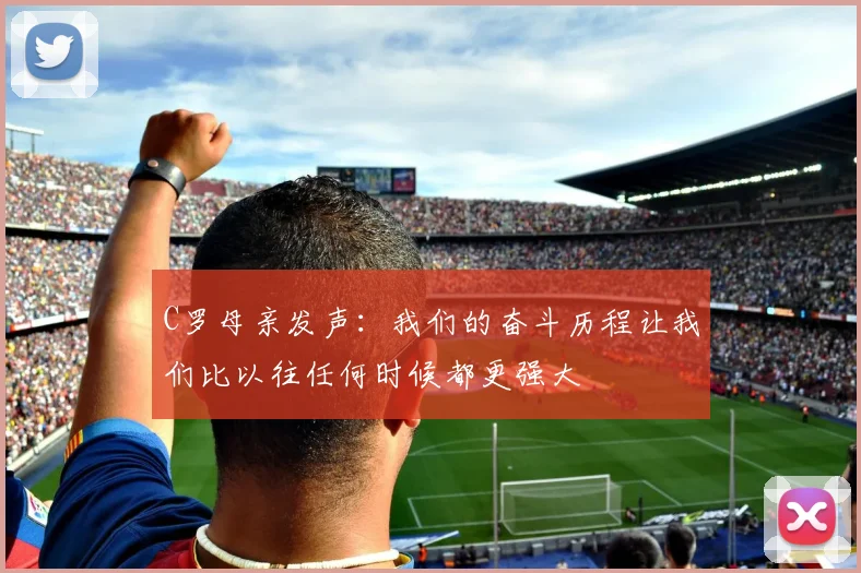 C罗母亲发声：我们的奋斗历程让我们比以往任何时候都更强大