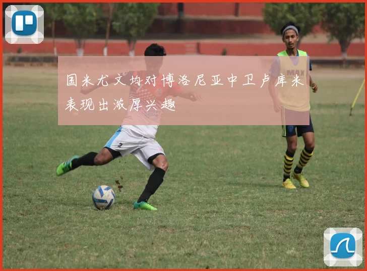 国米尤文均对博洛尼亚中卫卢库米表现出浓厚兴趣