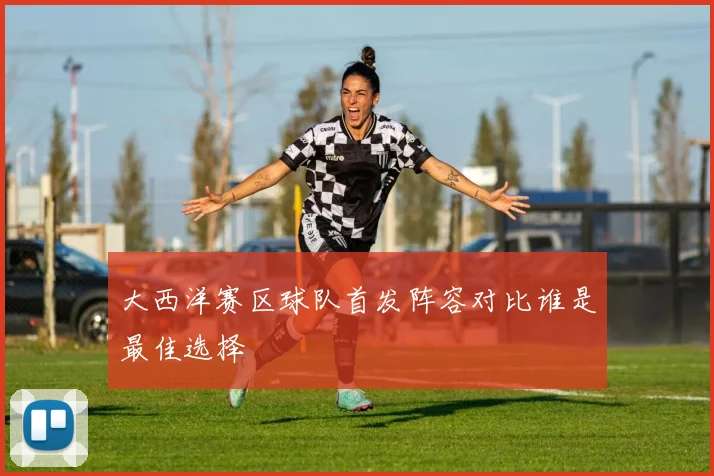 大西洋赛区球队首发阵容对比谁是最佳选择