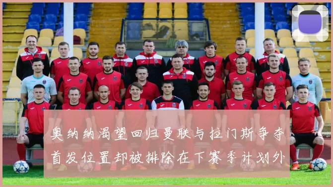 奥纳纳渴望回归曼联与拉门斯争夺首发位置却被排除在下赛季计划外