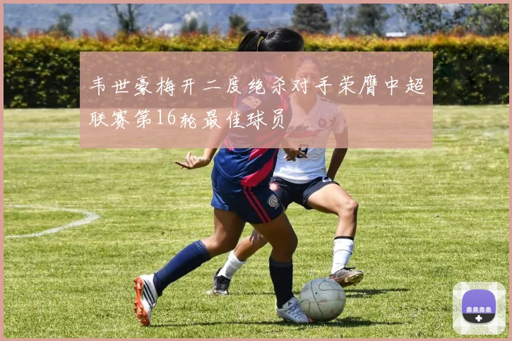 韦世豪梅开二度绝杀对手荣膺中超联赛第16轮最佳球员