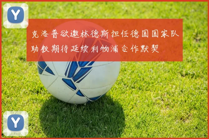 克洛普欲邀林德斯担任德国国家队助教期待延续利物浦合作默契