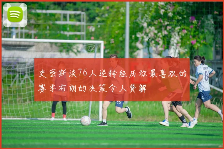 史密斯谈76人逆转经历称最喜欢的赛季布朗的决策令人费解