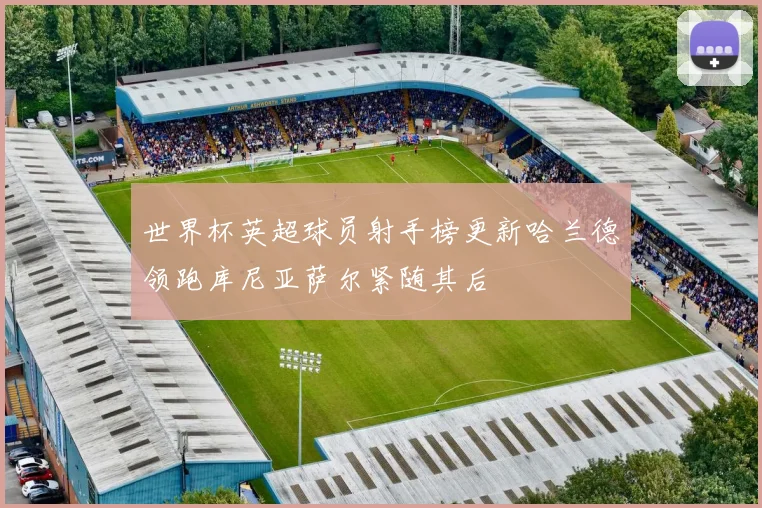 世界杯英超球员射手榜更新哈兰德领跑库尼亚萨尔紧随其后
