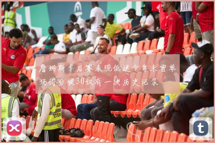 詹姆斯季后赛表现低迷今年未曾单场得分破30仅有一次历史记录